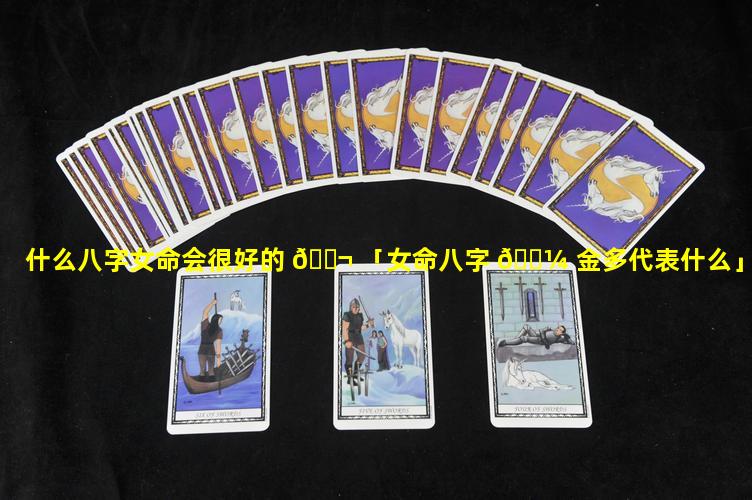 什么八字女命会很好的 🐬 「女命八字 🐼 金多代表什么」